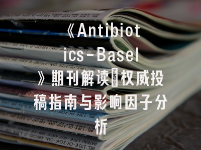 《Antibiotics-Basel》期刊解读：权威投稿指南与影响因子分析