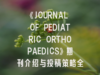 《JOURNAL OF PEDIATRIC ORTHOPAEDICS》期刊介绍与投稿策略全解析