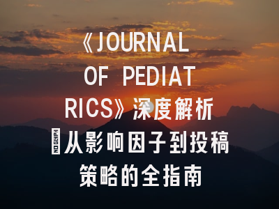 《JOURNAL OF PEDIATRICS》深度解析：从影响因子到投稿策略的全指南