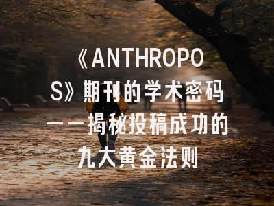 《ANTHROPOS》期刊的学术密码——揭秘投稿成功的九大黄金法则