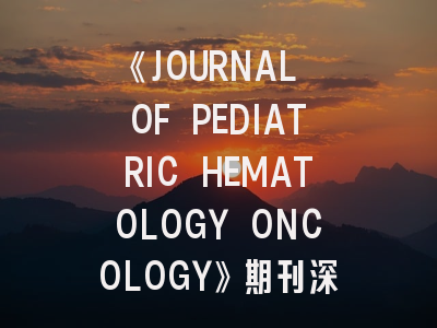 《JOURNAL OF PEDIATRIC HEMATOLOGY ONCOLOGY》期刊深度解读与高效投稿指南