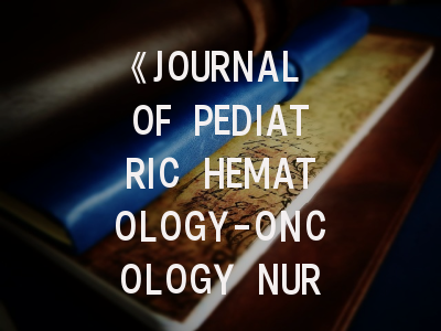 《JOURNAL OF PEDIATRIC HEMATOLOGY-ONCOLOGY NURSING》期刊介绍与投稿策略详解
