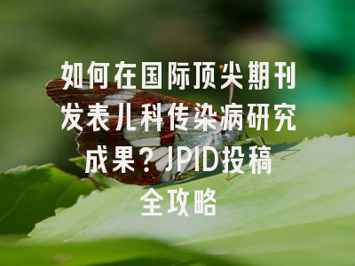 如何在国际顶尖期刊发表儿科传染病研究成果？JPID投稿全攻略