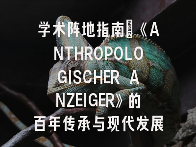 学术阵地指南｜《ANTHROPOLOGISCHER ANZEIGER》的百年传承与现代发展