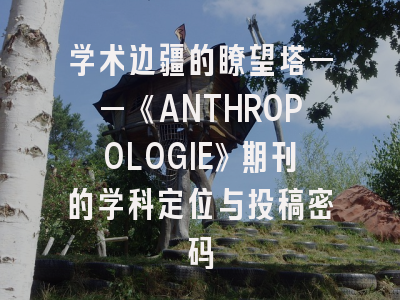 学术边疆的瞭望塔——《ANTHROPOLOGIE》期刊的学科定位与投稿密码