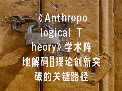 《Anthropological Theory》学术阵地解码_理论创新突破的关键路径