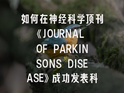 如何在神经科学顶刊《JOURNAL OF PARKINSONS DISEASE》成功发表科研成果？资深编辑揭秘投稿全攻略