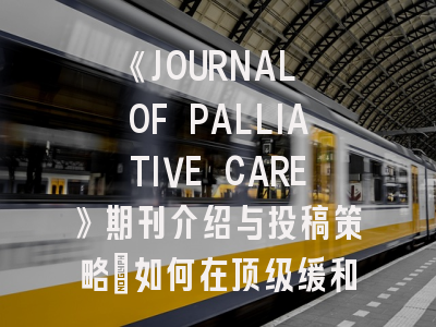 《JOURNAL OF PALLIATIVE CARE》期刊介绍与投稿策略：如何在顶级缓和医疗平台成功发表论文