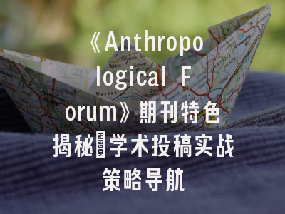 《Anthropological Forum》期刊特色揭秘_学术投稿实战策略导航