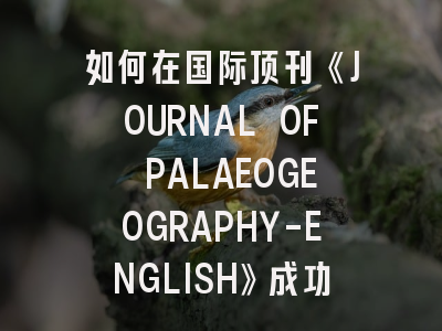 如何在国际顶刊《JOURNAL OF PALAEOGEOGRAPHY-ENGLISH》成功发表古地理学研究？