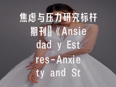 焦虑与压力研究标杆期刊｜《Ansiedad y Estres-Anxiety and Stress》深度解读与策略指南