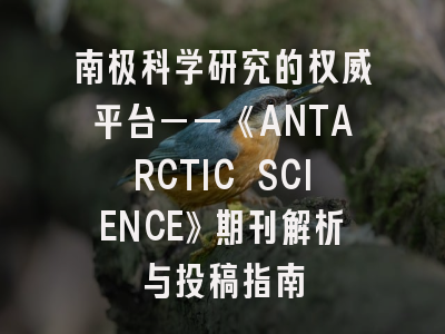 南极科学研究的权威平台——《ANTARCTIC SCIENCE》期刊解析与投稿指南