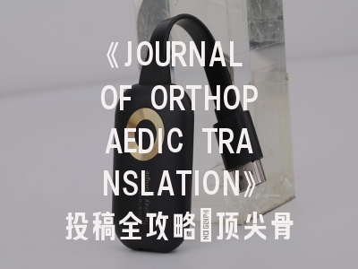 《JOURNAL OF ORTHOPAEDIC TRANSLATION》投稿全攻略：顶尖骨科转化期刊的生存法则