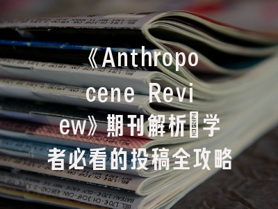 《Anthropocene Review》期刊解析_学者必看的投稿全攻略