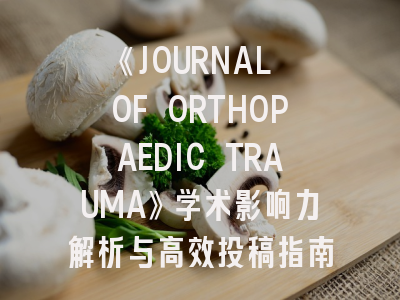 《JOURNAL OF ORTHOPAEDIC TRAUMA》学术影响力解析与高效投稿指南