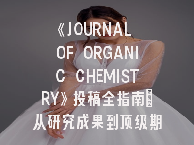 《JOURNAL OF ORGANIC CHEMISTRY》投稿全指南：从研究成果到顶级期刊的进阶之路