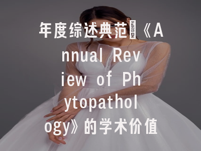 年度综述典范：《Annual Review of Phytopathology》的学术价值与投稿指南