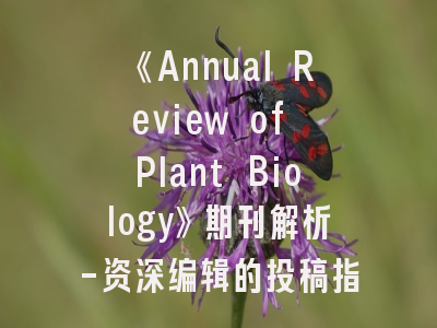 《Annual Review of Plant Biology》期刊解析-资深编辑的投稿指南
