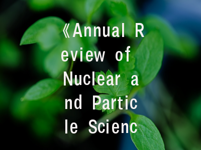 《Annual Review of Nuclear and Particle Science》期刊纵览与学术写作全攻略——权威投稿要诀深度解析