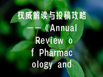权威解读与投稿攻略——《Annual Review of Pharmacology and Toxicology》全解析