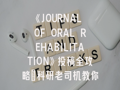 《JOURNAL OF ORAL REHABILITATION》投稿全攻略：科研老司机教你避坑技巧