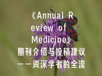 《Annual Review of Medicine》期刊介绍与投稿建议——资深学者的全流程指南