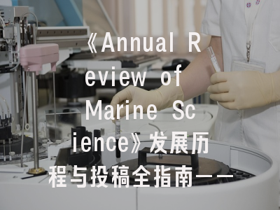 《Annual Review of Marine Science》发展历程与投稿全指南——海洋科研人员必读手册