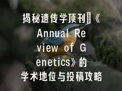 揭秘遗传学顶刊：《Annual Review of Genetics》的学术地位与投稿攻略