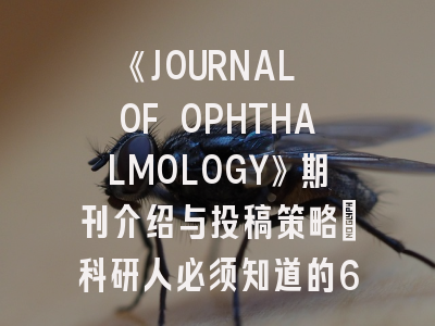 《JOURNAL OF OPHTHALMOLOGY》期刊介绍与投稿策略：科研人必须知道的6个细节