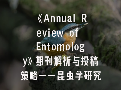 《Annual Review of Entomology》期刊解析与投稿策略——昆虫学研究者的权威指南