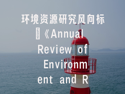 环境资源研究风向标：《Annual Review of Environment and Resources》投稿全攻略