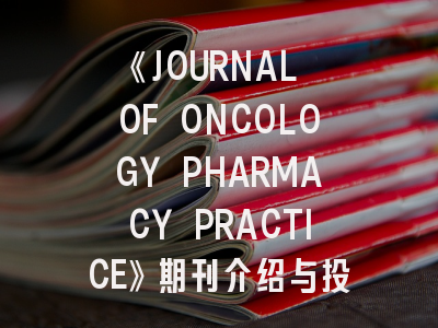《JOURNAL OF ONCOLOGY PHARMACY PRACTICE》期刊介绍与投稿策略