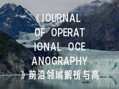 《JOURNAL OF OPERATIONAL OCEANOGRAPHY》前沿领域解析与高效投稿指南