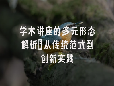 学术讲座的多元形态解析：从传统范式到创新实践