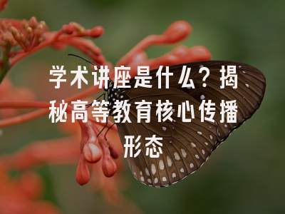 学术讲座是什么？揭秘高等教育核心传播形态