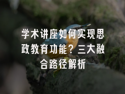 学术讲座如何实现思政教育功能？三大融合路径解析