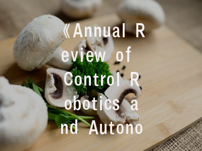《Annual Review of Control Robotics and Autonomous Systems》期刊解析——如何提升投稿成功率？