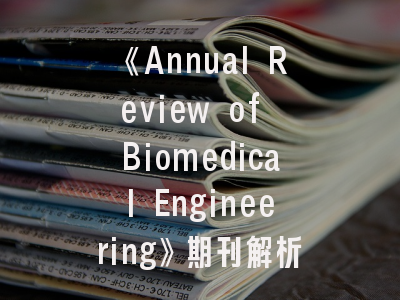 《Annual Review of Biomedical Engineering》期刊解析与投稿实战指南——打开顶级期刊之门的三把密钥