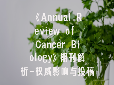 《Annual Review of Cancer Biology》期刊解析-权威影响与投稿全攻略