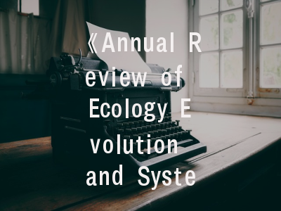 《Annual Review of Ecology Evolution and Systematics》学术定位解析——资深作者的投稿策略指南