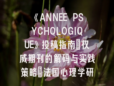 《ANNEE PSYCHOLOGIQUE》投稿指南：权威期刊的解码与实践策略_法国心理学研究的黄金标尺