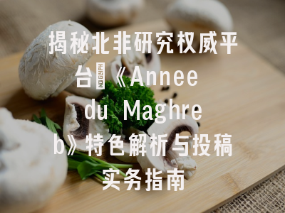揭秘北非研究权威平台｜《Annee du Maghreb》特色解析与投稿实务指南