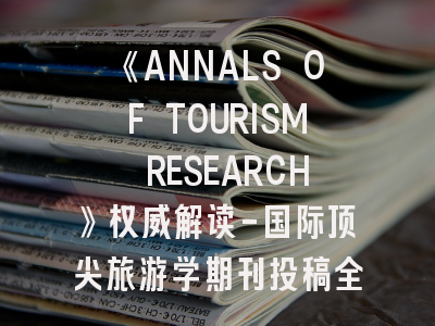 《ANNALS OF TOURISM RESEARCH》权威解读-国际顶尖旅游学期刊投稿全攻略