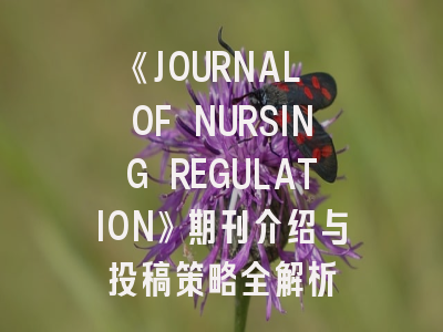 《JOURNAL OF NURSING REGULATION》期刊介绍与投稿策略全解析