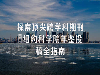 探索顶尖跨学科期刊_纽约科学院年鉴投稿全指南