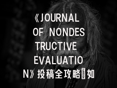 《JOURNAL OF NONDESTRUCTIVE EVALUATION》投稿全攻略：如何在高影响因子期刊突围？