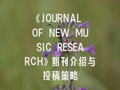 《JOURNAL OF NEW MUSIC RESEARCH》期刊介绍与投稿策略