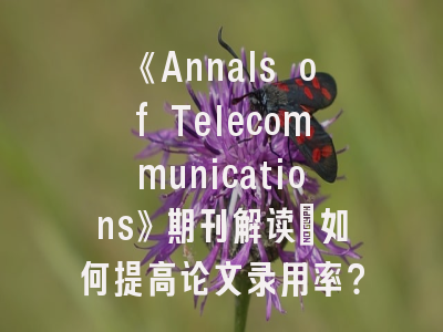 《Annals of Telecommunications》期刊解读_如何提高论文录用率？