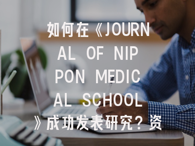 如何在《JOURNAL OF NIPPON MEDICAL SCHOOL》成功发表研究？资深编辑揭秘投稿策略