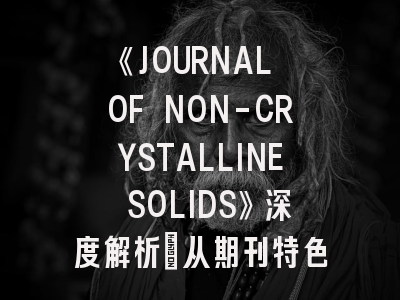 《JOURNAL OF NON-CRYSTALLINE SOLIDS》深度解析：从期刊特色到投稿实战指南